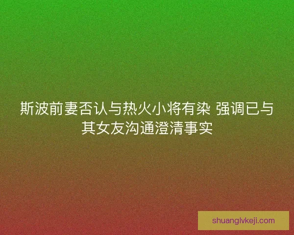斯波前妻否认与热火小将有染 强调已与其女友沟通澄清事实