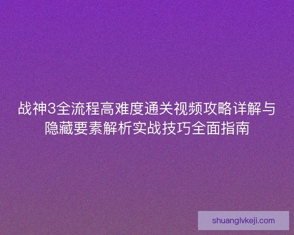 战神3全流程高难度通关视频攻略详解与隐藏要素解析实战技巧全面指南