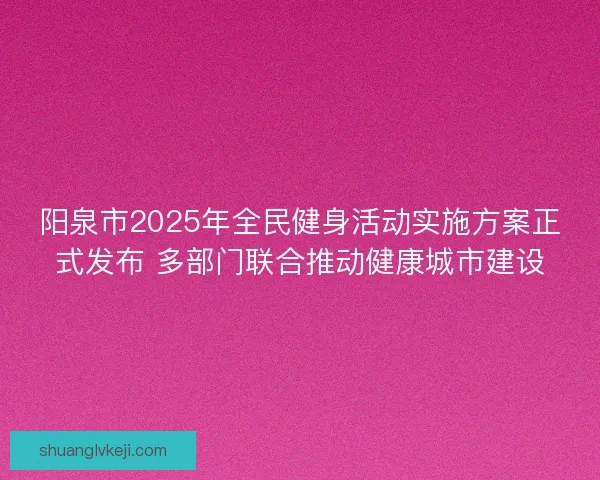 阳泉市2025年全民健身活动实施方案正式发布 多部门联合推动健康城市建设