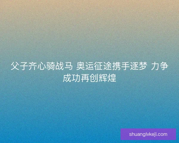 父子齐心骑战马 奥运征途携手逐梦 力争成功再创辉煌
