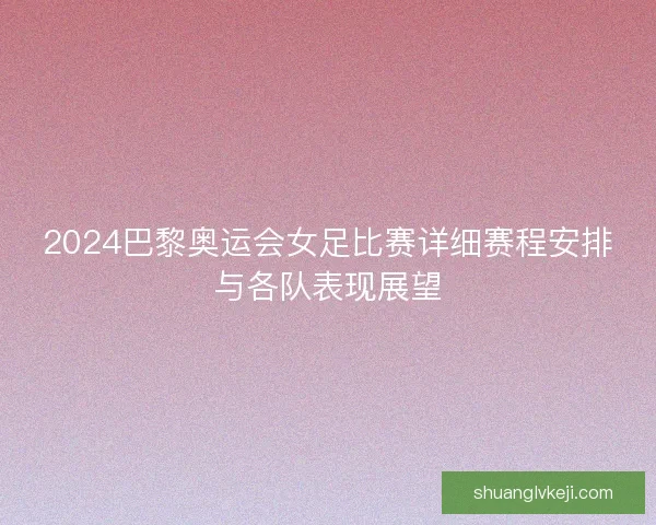 2024巴黎奥运会女足比赛详细赛程安排与各队表现展望