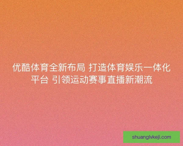 优酷体育全新布局 打造体育娱乐一体化平台 引领运动赛事直播新潮流
