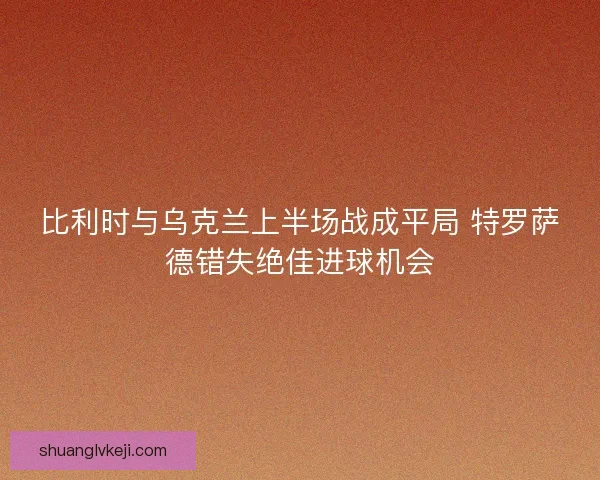 比利时与乌克兰上半场战成平局 特罗萨德错失绝佳进球机会