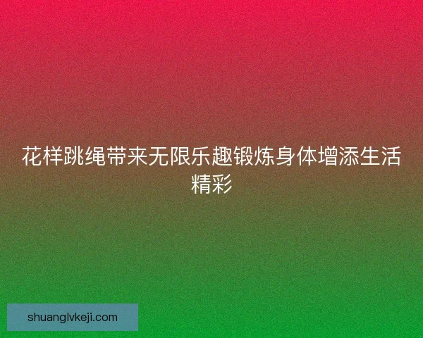 花样跳绳带来无限乐趣锻炼身体增添生活精彩
