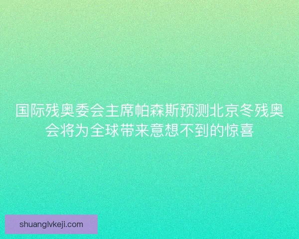 国际残奥委会主席帕森斯预测北京冬残奥会将为全球带来意想不到的惊喜