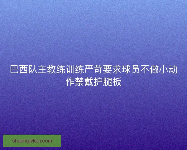 巴西队主教练训练严苛要求球员不做小动作禁戴护腿板