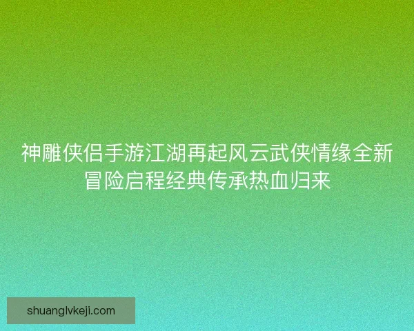 神雕侠侣手游江湖再起风云武侠情缘全新冒险启程经典传承热血归来