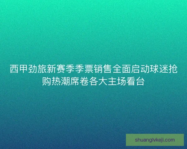 西甲劲旅新赛季季票销售全面启动球迷抢购热潮席卷各大主场看台