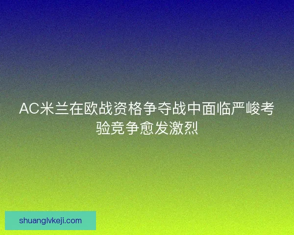 AC米兰在欧战资格争夺战中面临严峻考验竞争愈发激烈