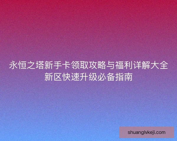 永恒之塔新手卡领取攻略与福利详解大全新区快速升级必备指南