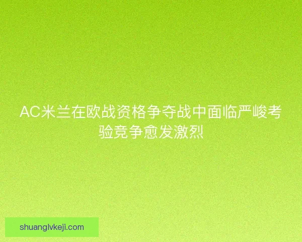 AC米兰在欧战资格争夺战中面临严峻考验竞争愈发激烈