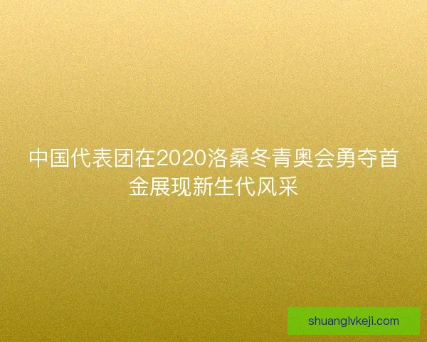 中国代表团在2020洛桑冬青奥会勇夺首金展现新生代风采