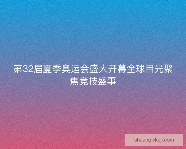 第32届夏季奥运会盛大开幕全球目光聚焦竞技盛事