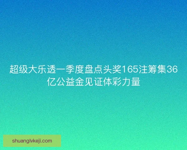 超级大乐透一季度盘点头奖165注筹集36亿公益金见证体彩力量