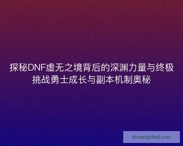 探秘DNF虚无之境背后的深渊力量与终极挑战勇士成长与副本机制奥秘