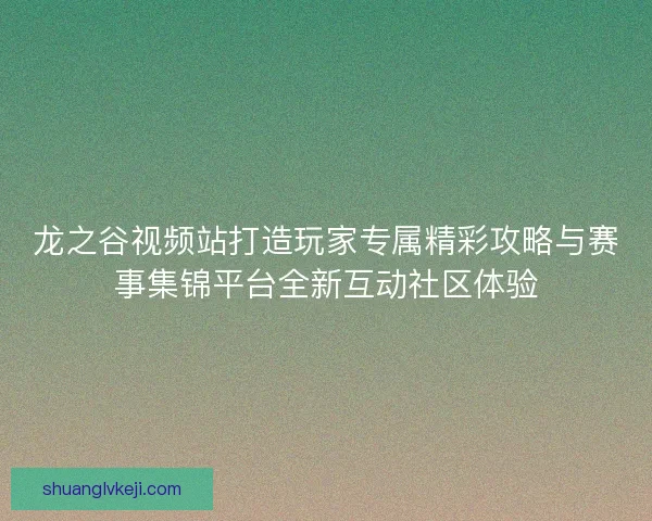 龙之谷视频站打造玩家专属精彩攻略与赛事集锦平台全新互动社区体验