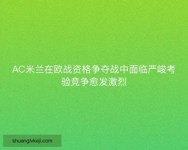 AC米兰在欧战资格争夺战中面临严峻考验竞争愈发激烈 AC米兰在欧战资格争夺战中面临严峻考验竞争愈发激烈