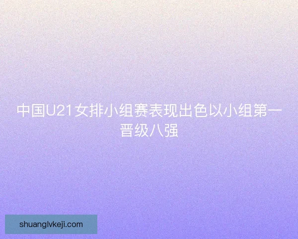 中国U21女排小组赛表现出色以小组第一晋级八强