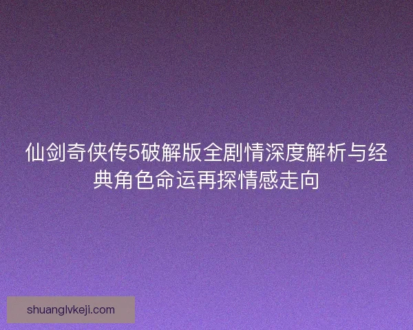 仙剑奇侠传5破解版全剧情深度解析与经典角色命运再探情感走向