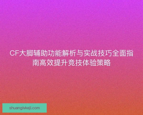 CF大脚辅助功能解析与实战技巧全面指南高效提升竞技体验策略