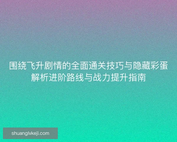 围绕飞升剧情的全面通关技巧与隐藏彩蛋解析进阶路线与战力提升指南