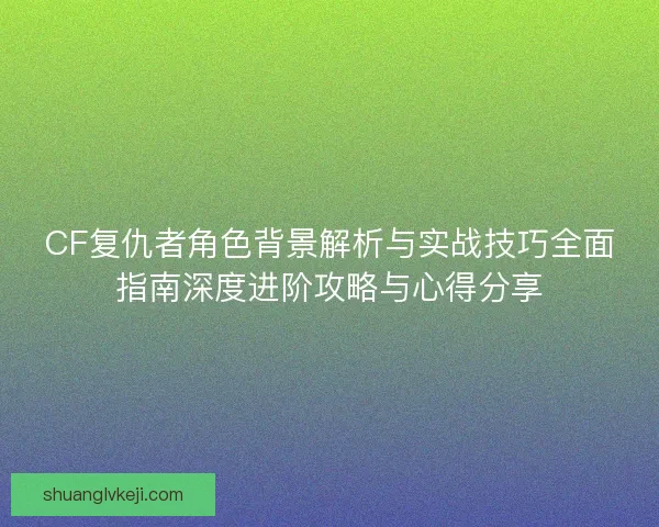 CF复仇者角色背景解析与实战技巧全面指南深度进阶攻略与心得分享 CF复仇者角色背景解析与实战技巧全面指南深度进阶攻略与心得分享