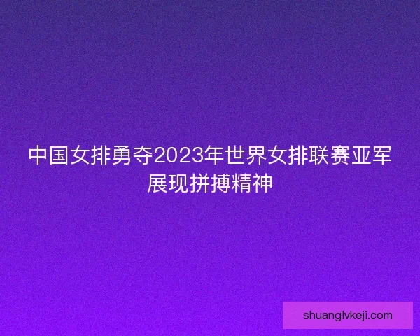 中国女排勇夺2023年世界女排联赛亚军展现拼搏精神